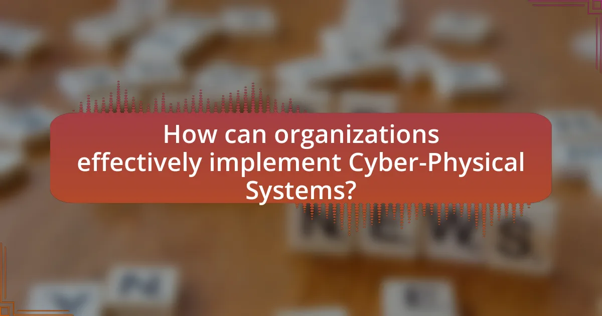 How can organizations effectively implement Cyber-Physical Systems?
