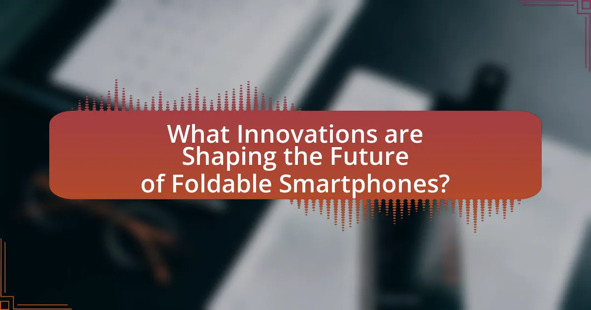 What Innovations are Shaping the Future of Foldable Smartphones?