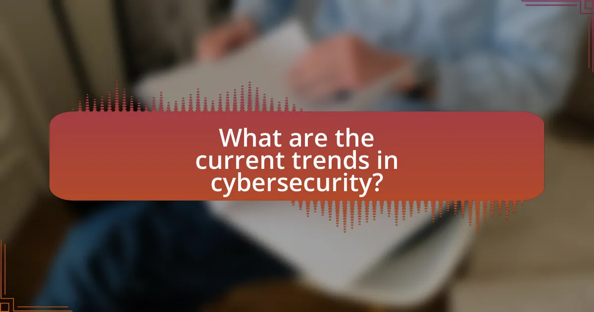 What are the current trends in cybersecurity?